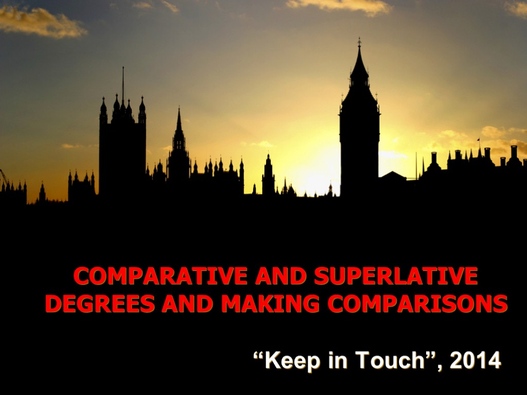 COMPARATIVE AND SUPERLATIVE DEGREES AND MAKING COMPARISONS “Keep in Touch”, 2014
